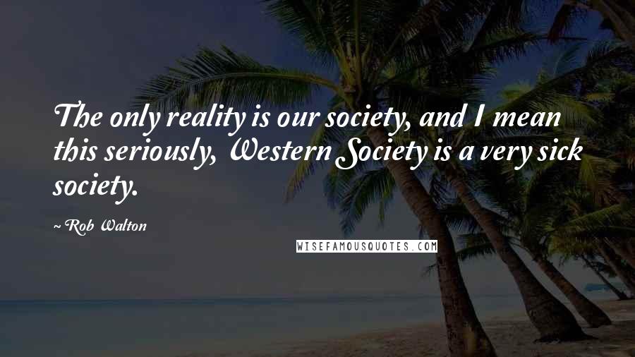 Rob Walton Quotes: The only reality is our society, and I mean this seriously, Western Society is a very sick society.