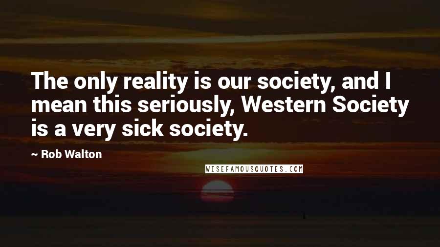 Rob Walton Quotes: The only reality is our society, and I mean this seriously, Western Society is a very sick society.