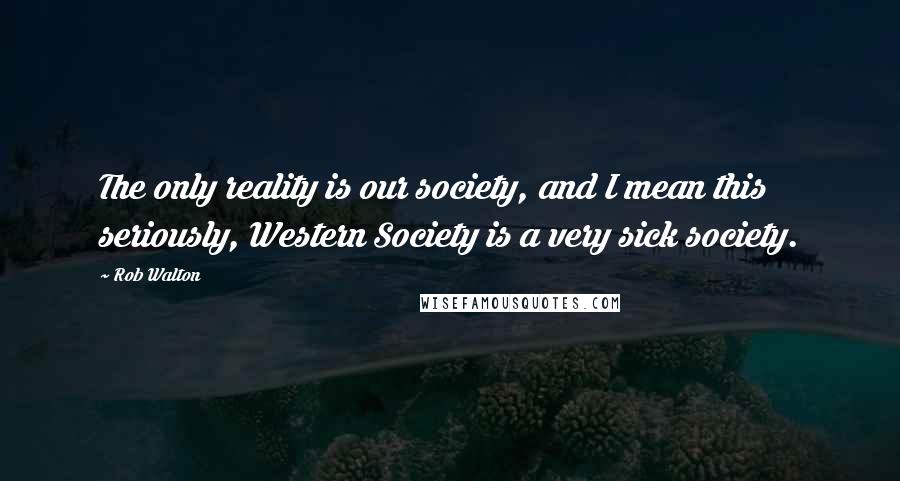 Rob Walton Quotes: The only reality is our society, and I mean this seriously, Western Society is a very sick society.