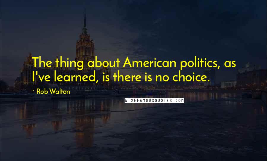 Rob Walton Quotes: The thing about American politics, as I've learned, is there is no choice.