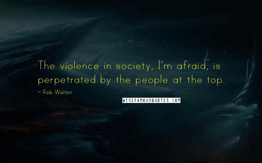 Rob Walton Quotes: The violence in society, I'm afraid, is perpetrated by the people at the top.