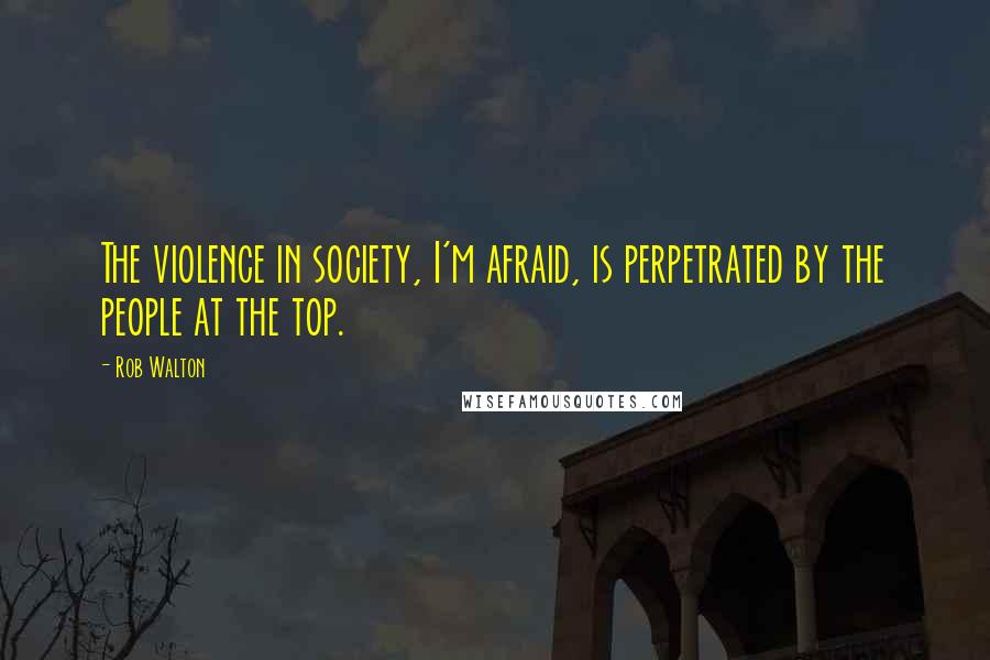 Rob Walton Quotes: The violence in society, I'm afraid, is perpetrated by the people at the top.