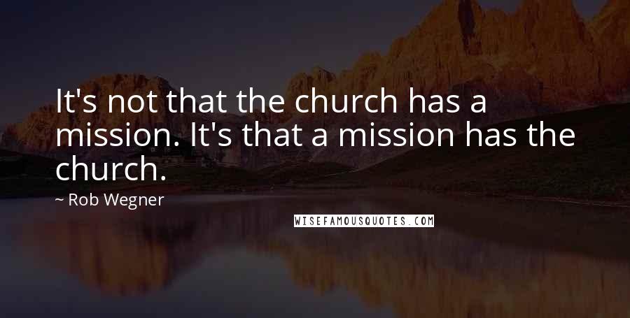 Rob Wegner Quotes: It's not that the church has a mission. It's that a mission has the church.