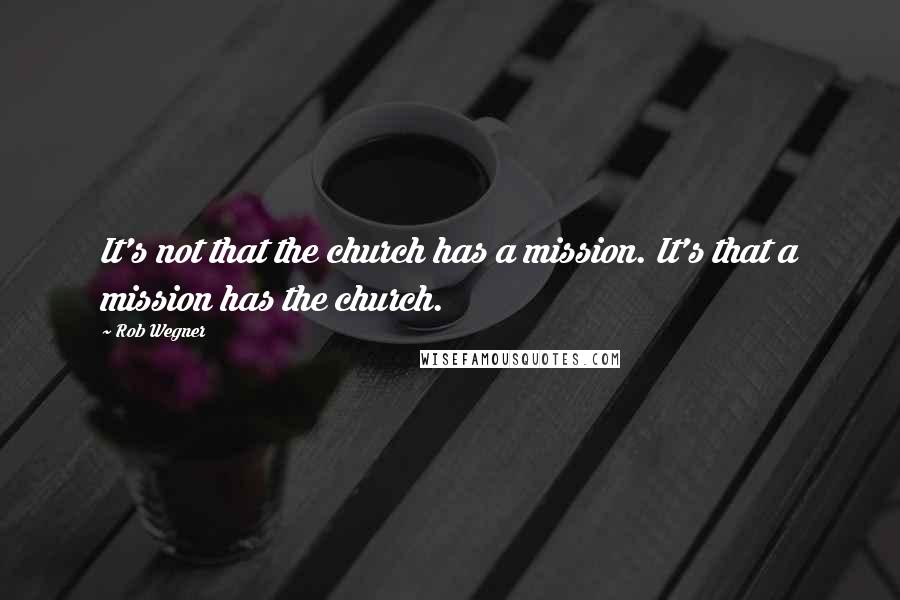 Rob Wegner Quotes: It's not that the church has a mission. It's that a mission has the church.