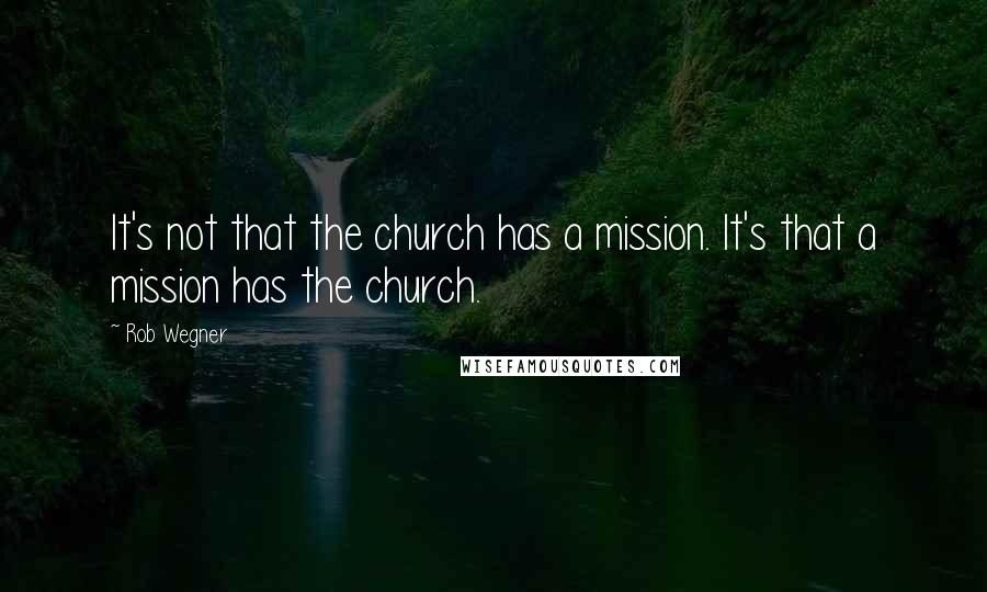 Rob Wegner Quotes: It's not that the church has a mission. It's that a mission has the church.