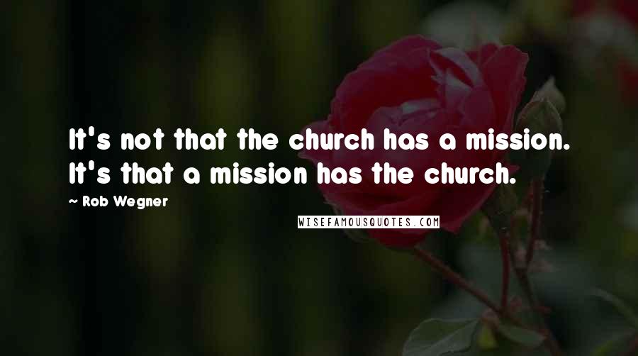 Rob Wegner Quotes: It's not that the church has a mission. It's that a mission has the church.