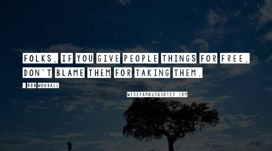 Rob Woodall Quotes: Folks, if you give people things for free, don't blame them for taking them.