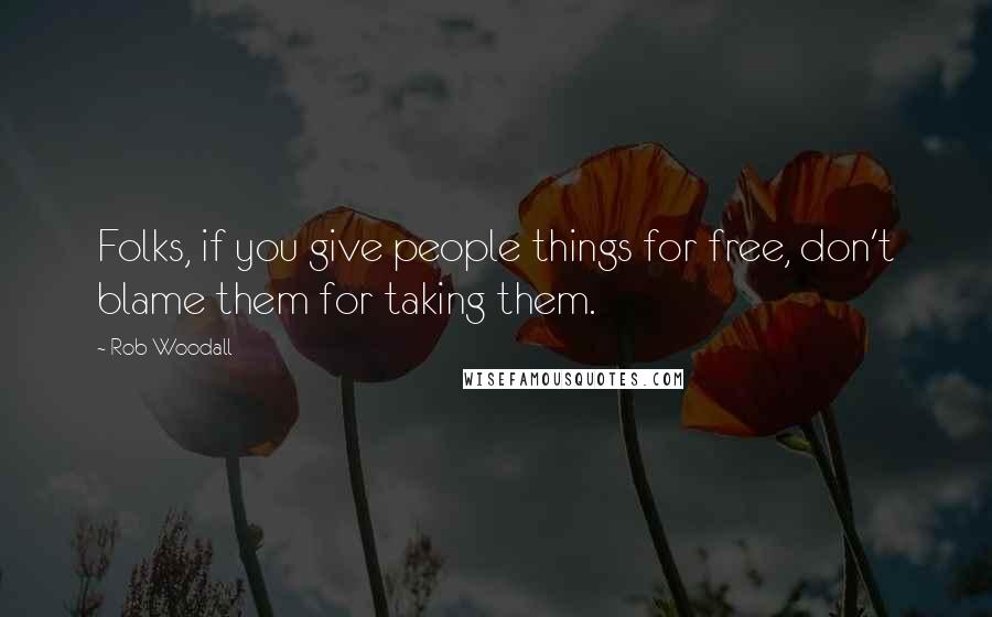 Rob Woodall Quotes: Folks, if you give people things for free, don't blame them for taking them.