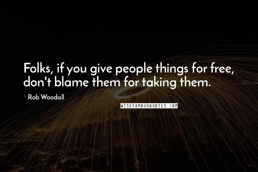 Rob Woodall Quotes: Folks, if you give people things for free, don't blame them for taking them.