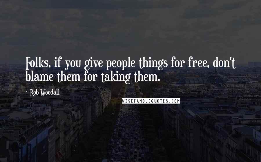 Rob Woodall Quotes: Folks, if you give people things for free, don't blame them for taking them.