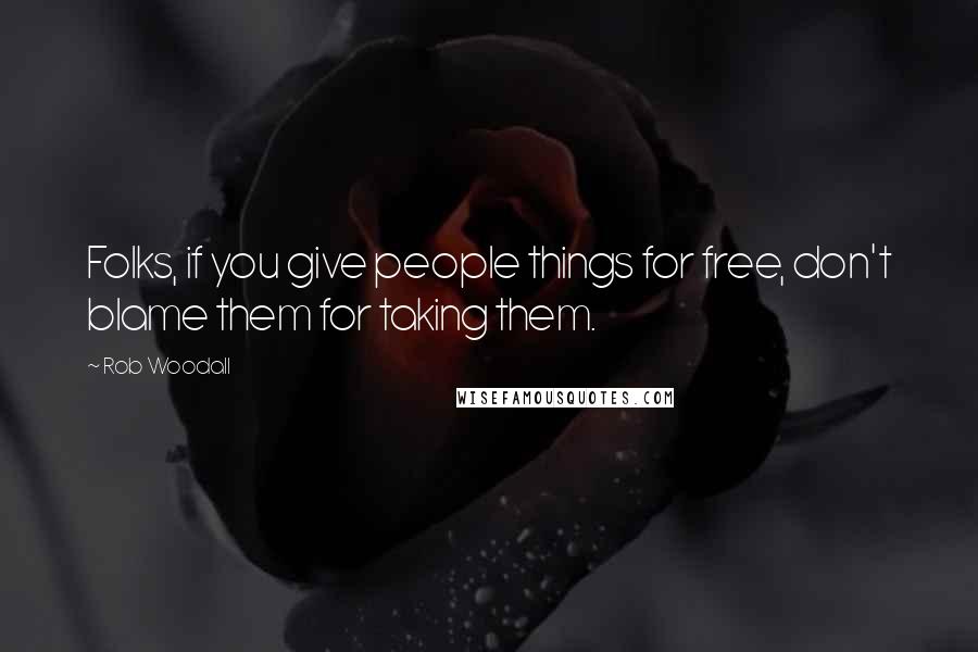 Rob Woodall Quotes: Folks, if you give people things for free, don't blame them for taking them.
