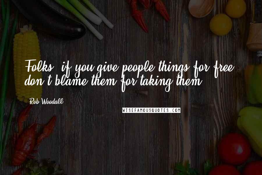 Rob Woodall Quotes: Folks, if you give people things for free, don't blame them for taking them.