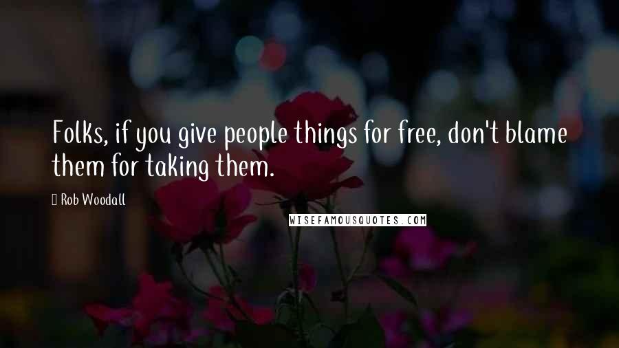 Rob Woodall Quotes: Folks, if you give people things for free, don't blame them for taking them.
