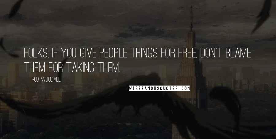 Rob Woodall Quotes: Folks, if you give people things for free, don't blame them for taking them.