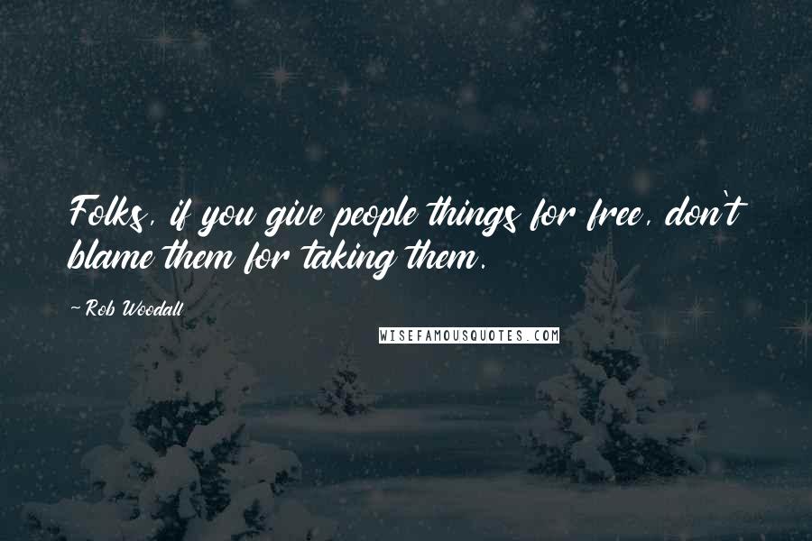 Rob Woodall Quotes: Folks, if you give people things for free, don't blame them for taking them.