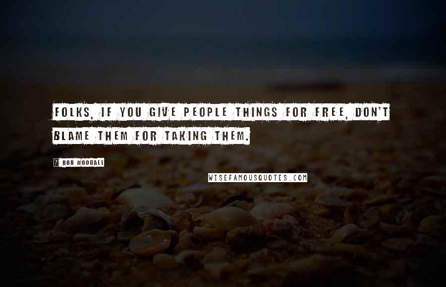 Rob Woodall Quotes: Folks, if you give people things for free, don't blame them for taking them.