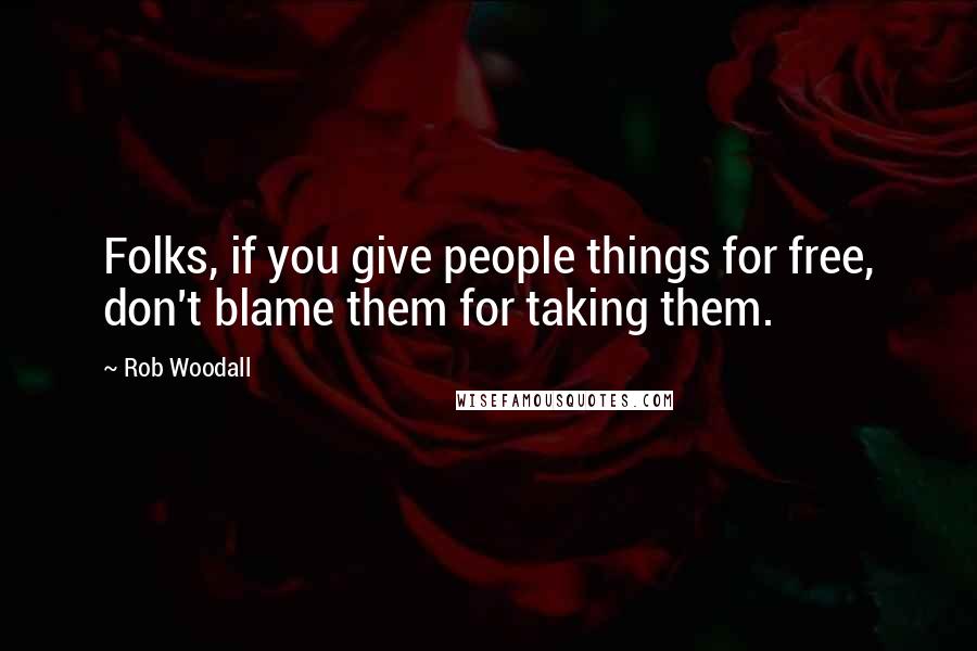 Rob Woodall Quotes: Folks, if you give people things for free, don't blame them for taking them.