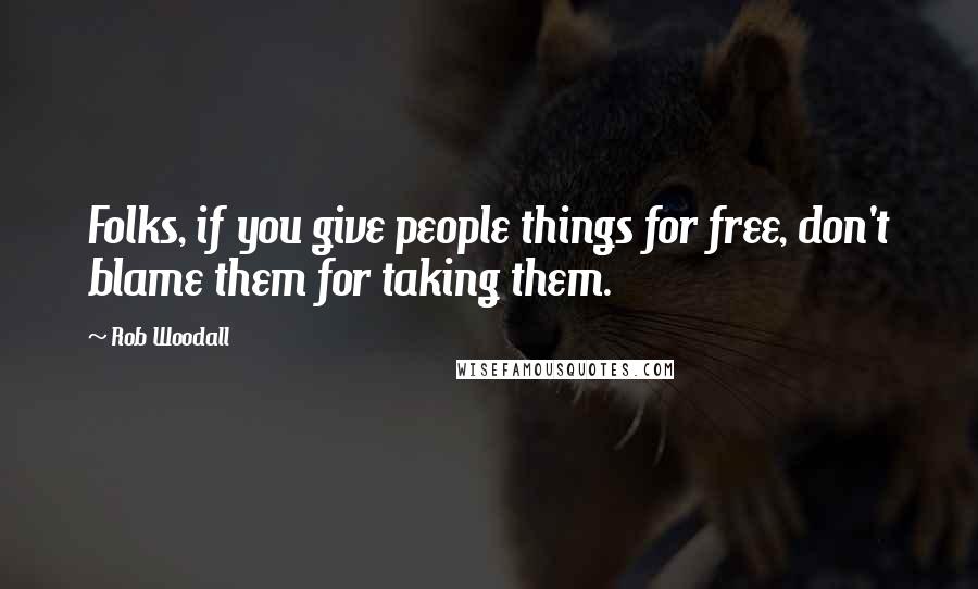 Rob Woodall Quotes: Folks, if you give people things for free, don't blame them for taking them.