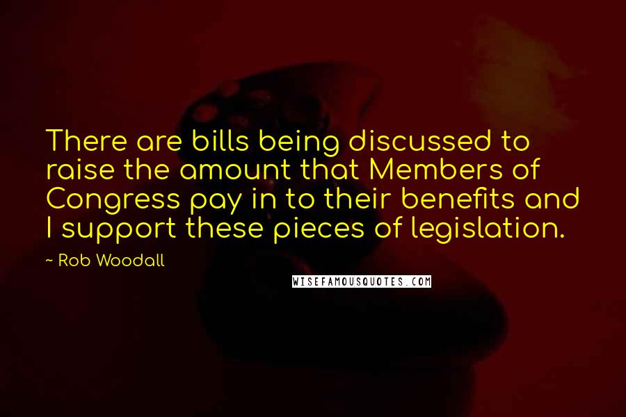 Rob Woodall Quotes: There are bills being discussed to raise the amount that Members of Congress pay in to their benefits and I support these pieces of legislation.