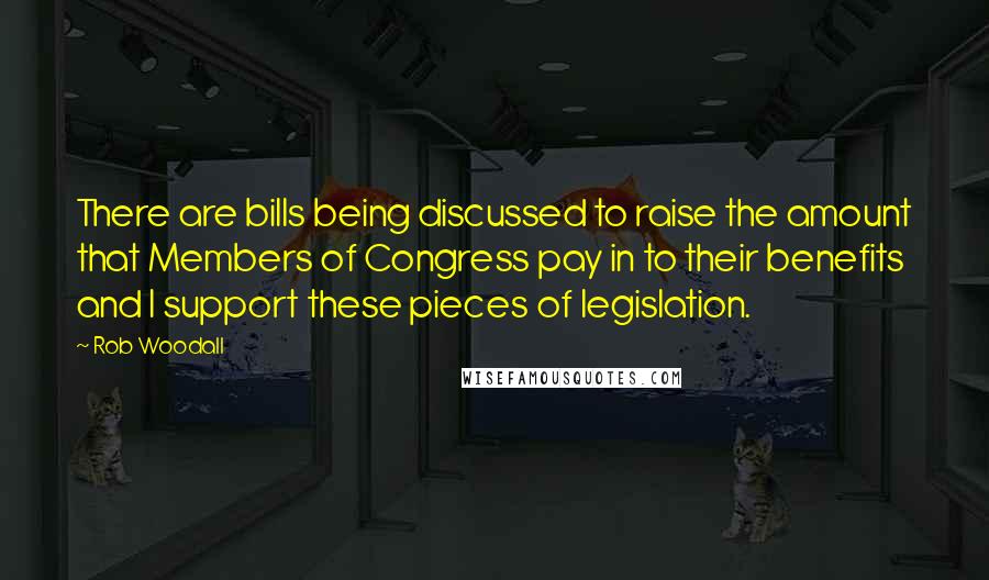 Rob Woodall Quotes: There are bills being discussed to raise the amount that Members of Congress pay in to their benefits and I support these pieces of legislation.