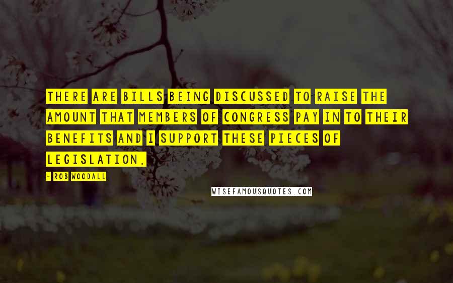 Rob Woodall Quotes: There are bills being discussed to raise the amount that Members of Congress pay in to their benefits and I support these pieces of legislation.