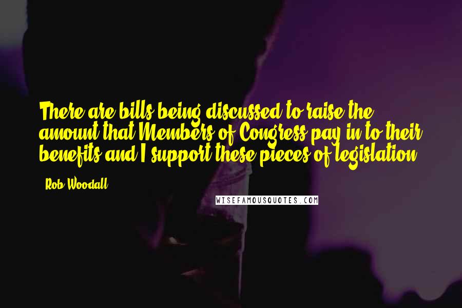 Rob Woodall Quotes: There are bills being discussed to raise the amount that Members of Congress pay in to their benefits and I support these pieces of legislation.