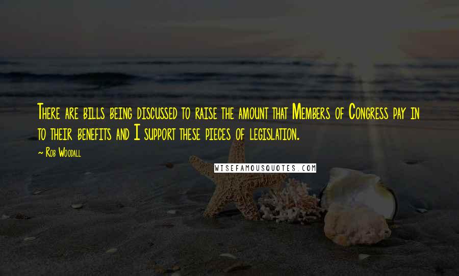 Rob Woodall Quotes: There are bills being discussed to raise the amount that Members of Congress pay in to their benefits and I support these pieces of legislation.