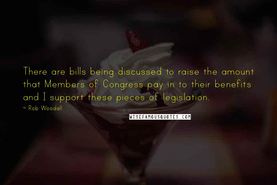 Rob Woodall Quotes: There are bills being discussed to raise the amount that Members of Congress pay in to their benefits and I support these pieces of legislation.