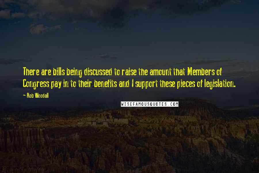 Rob Woodall Quotes: There are bills being discussed to raise the amount that Members of Congress pay in to their benefits and I support these pieces of legislation.