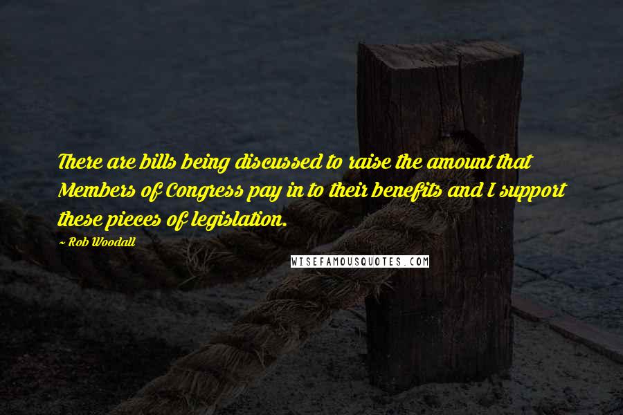 Rob Woodall Quotes: There are bills being discussed to raise the amount that Members of Congress pay in to their benefits and I support these pieces of legislation.