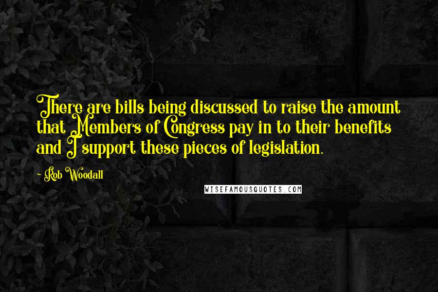 Rob Woodall Quotes: There are bills being discussed to raise the amount that Members of Congress pay in to their benefits and I support these pieces of legislation.