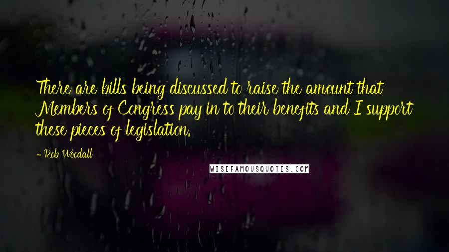 Rob Woodall Quotes: There are bills being discussed to raise the amount that Members of Congress pay in to their benefits and I support these pieces of legislation.