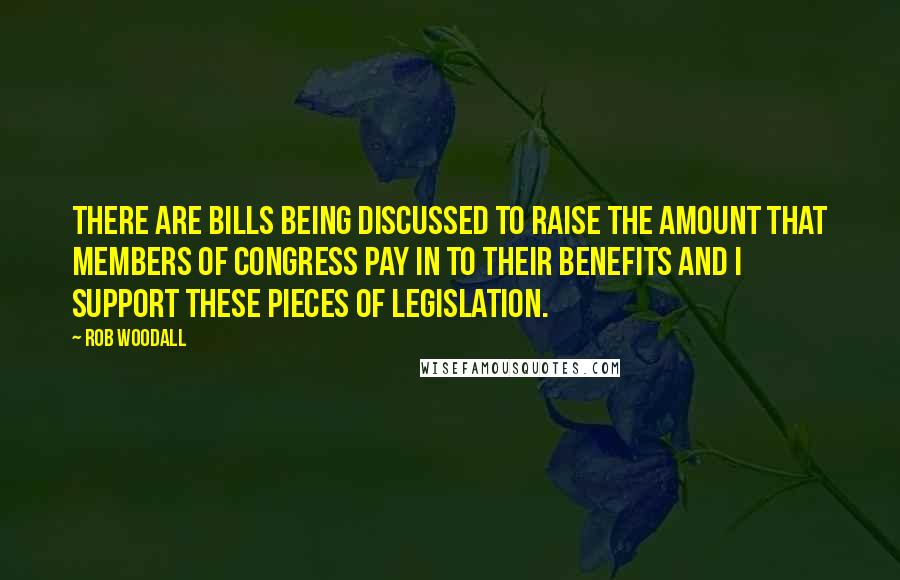 Rob Woodall Quotes: There are bills being discussed to raise the amount that Members of Congress pay in to their benefits and I support these pieces of legislation.