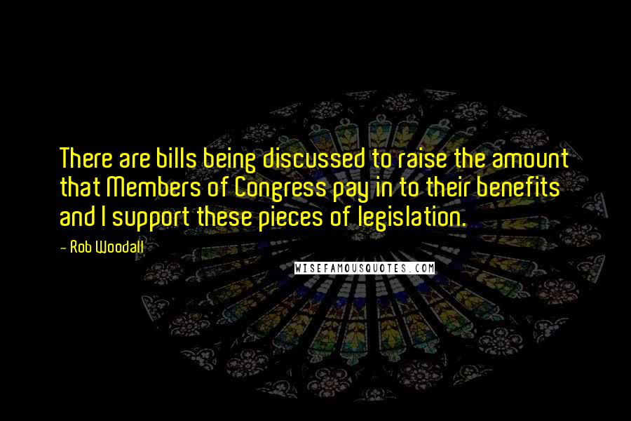 Rob Woodall Quotes: There are bills being discussed to raise the amount that Members of Congress pay in to their benefits and I support these pieces of legislation.