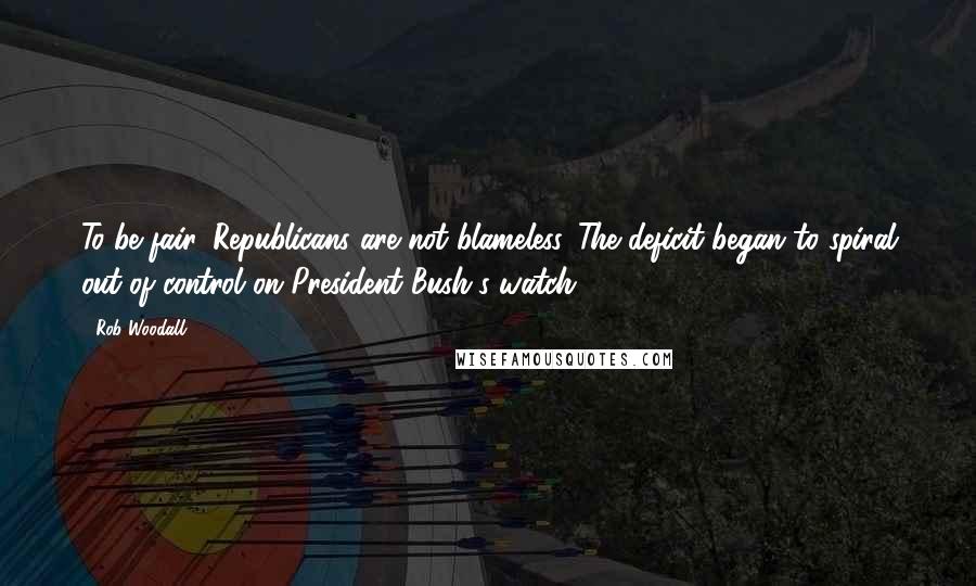 Rob Woodall Quotes: To be fair, Republicans are not blameless. The deficit began to spiral out of control on President Bush's watch.