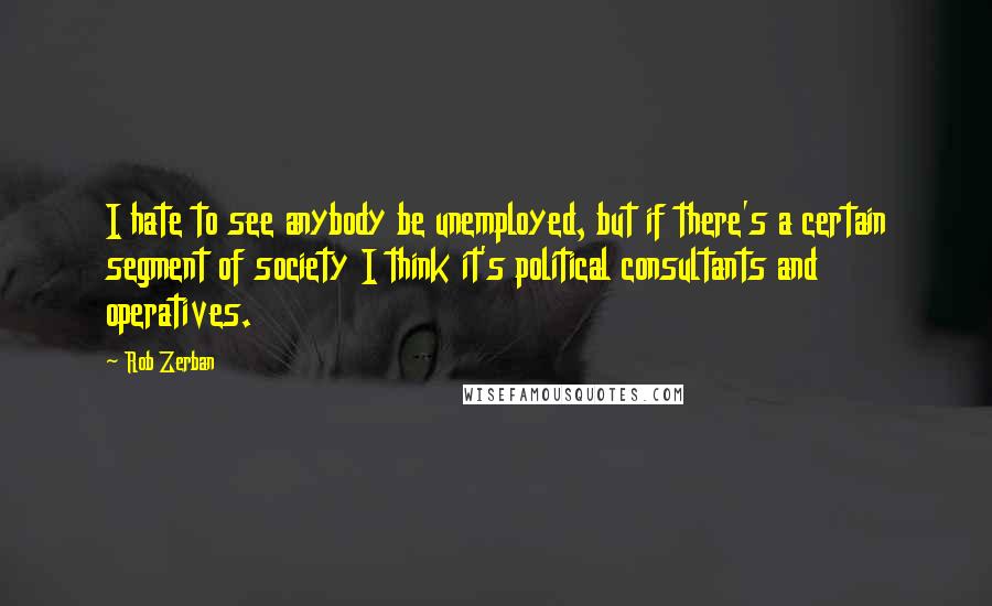 Rob Zerban Quotes: I hate to see anybody be unemployed, but if there's a certain segment of society I think it's political consultants and operatives.