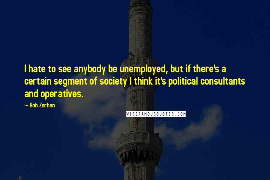Rob Zerban Quotes: I hate to see anybody be unemployed, but if there's a certain segment of society I think it's political consultants and operatives.