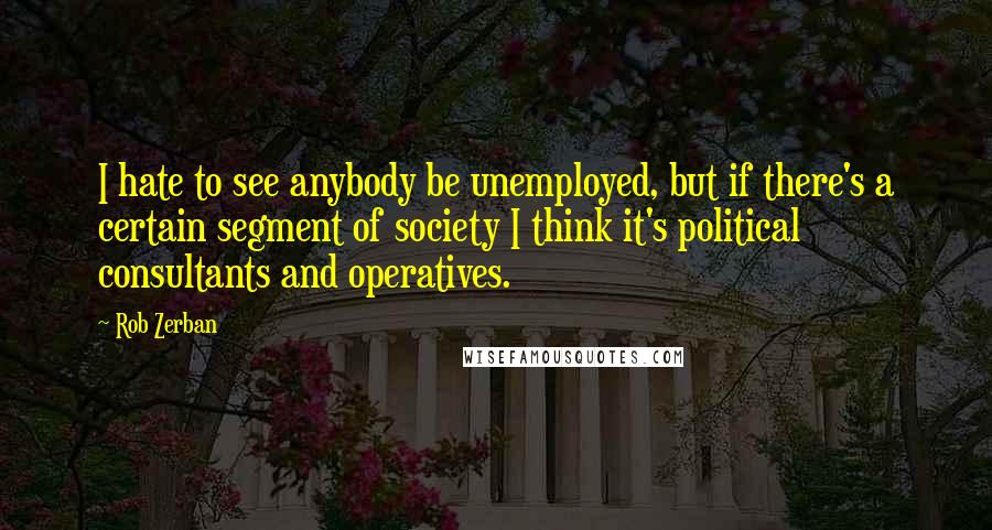 Rob Zerban Quotes: I hate to see anybody be unemployed, but if there's a certain segment of society I think it's political consultants and operatives.