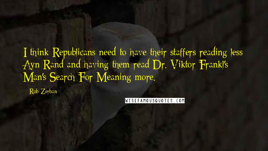 Rob Zerban Quotes: I think Republicans need to have their staffers reading less Ayn Rand and having them read Dr. Viktor Frankl's Man's Search For Meaning more.