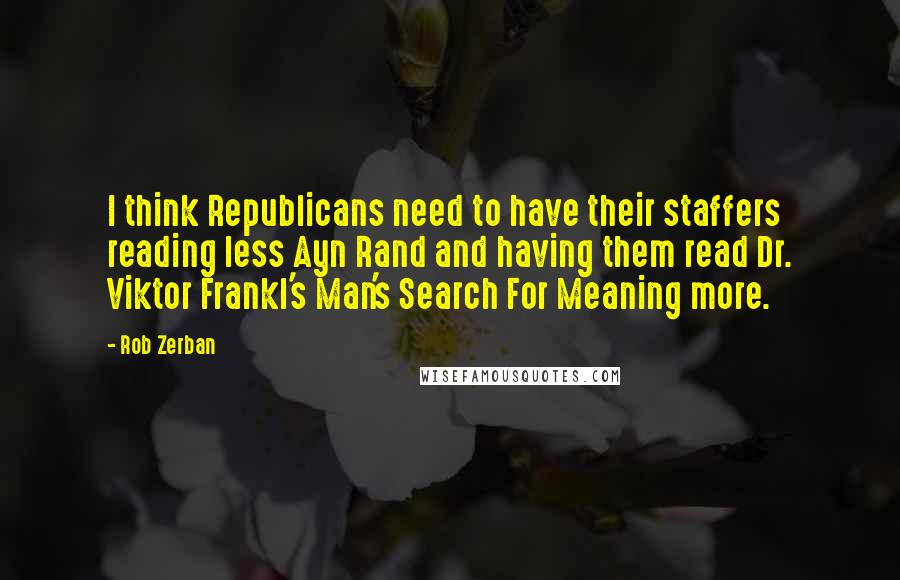 Rob Zerban Quotes: I think Republicans need to have their staffers reading less Ayn Rand and having them read Dr. Viktor Frankl's Man's Search For Meaning more.