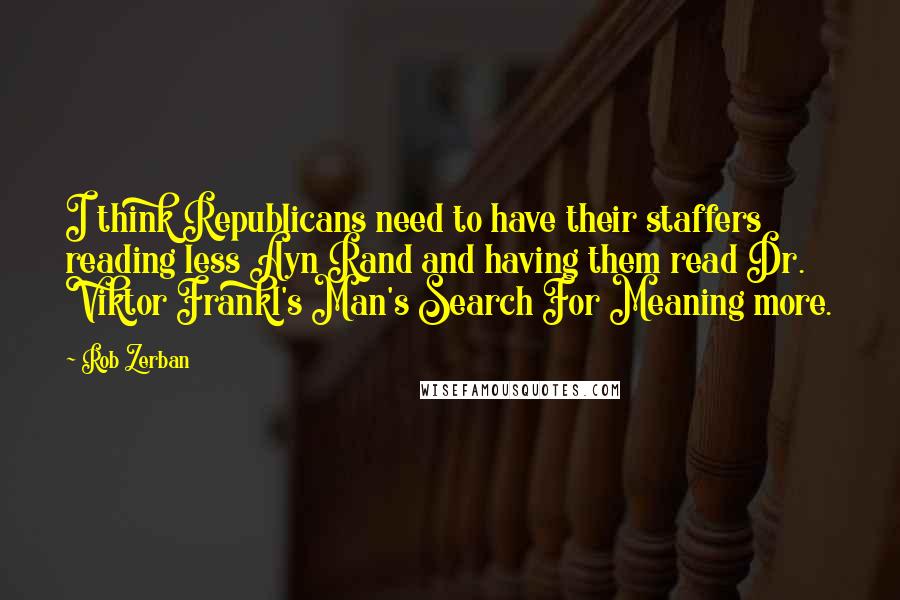 Rob Zerban Quotes: I think Republicans need to have their staffers reading less Ayn Rand and having them read Dr. Viktor Frankl's Man's Search For Meaning more.