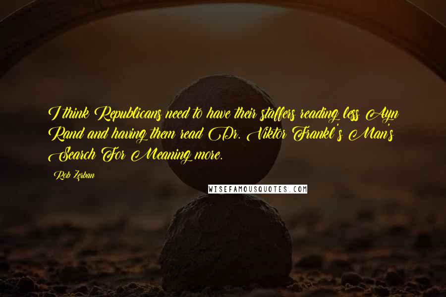 Rob Zerban Quotes: I think Republicans need to have their staffers reading less Ayn Rand and having them read Dr. Viktor Frankl's Man's Search For Meaning more.