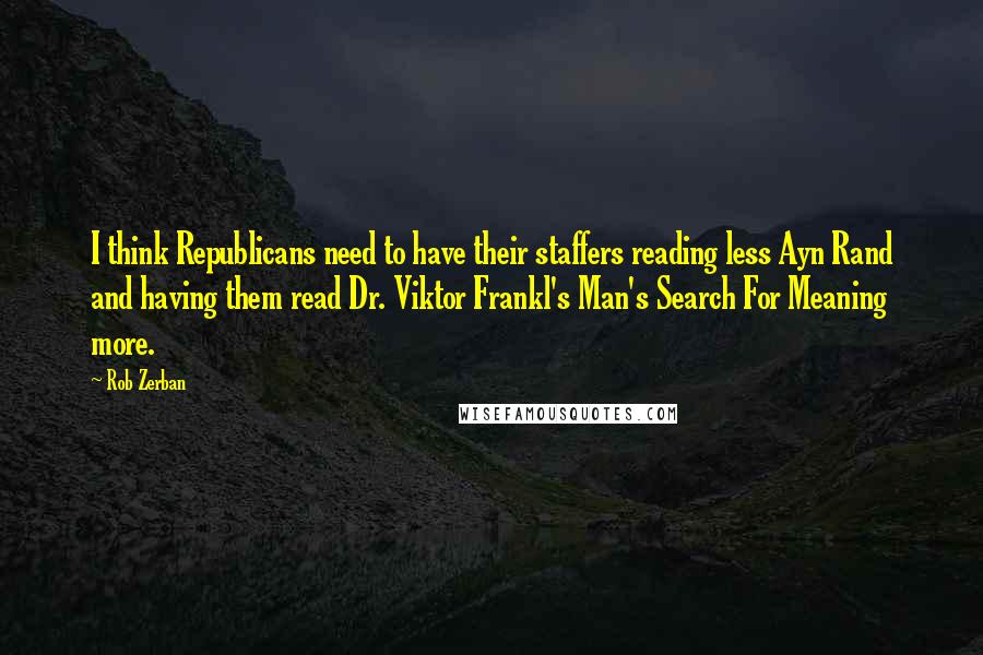 Rob Zerban Quotes: I think Republicans need to have their staffers reading less Ayn Rand and having them read Dr. Viktor Frankl's Man's Search For Meaning more.