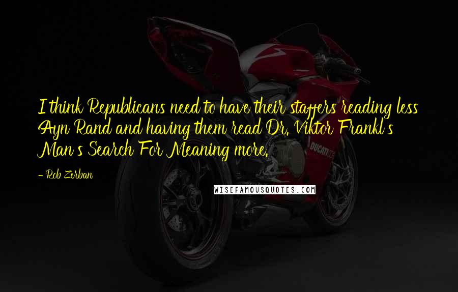 Rob Zerban Quotes: I think Republicans need to have their staffers reading less Ayn Rand and having them read Dr. Viktor Frankl's Man's Search For Meaning more.