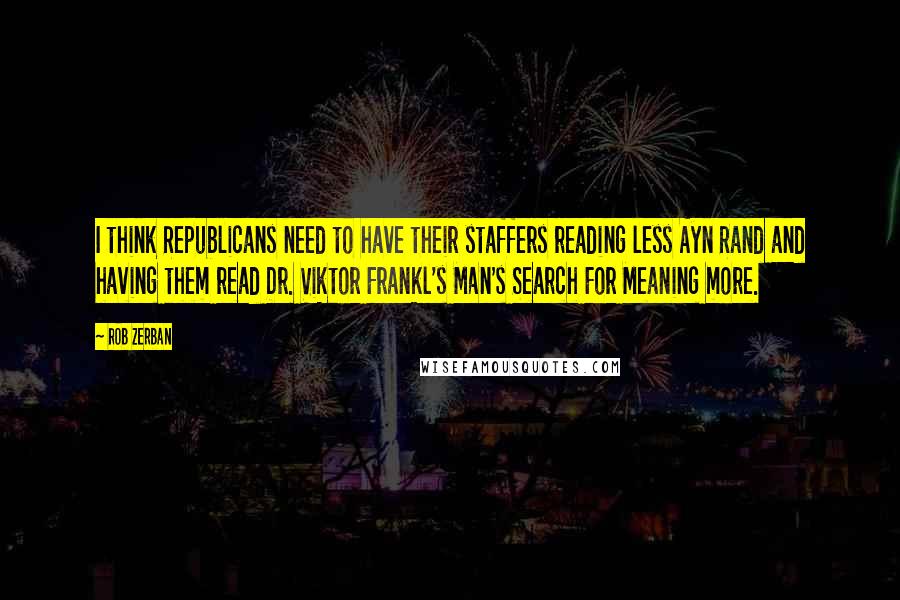 Rob Zerban Quotes: I think Republicans need to have their staffers reading less Ayn Rand and having them read Dr. Viktor Frankl's Man's Search For Meaning more.