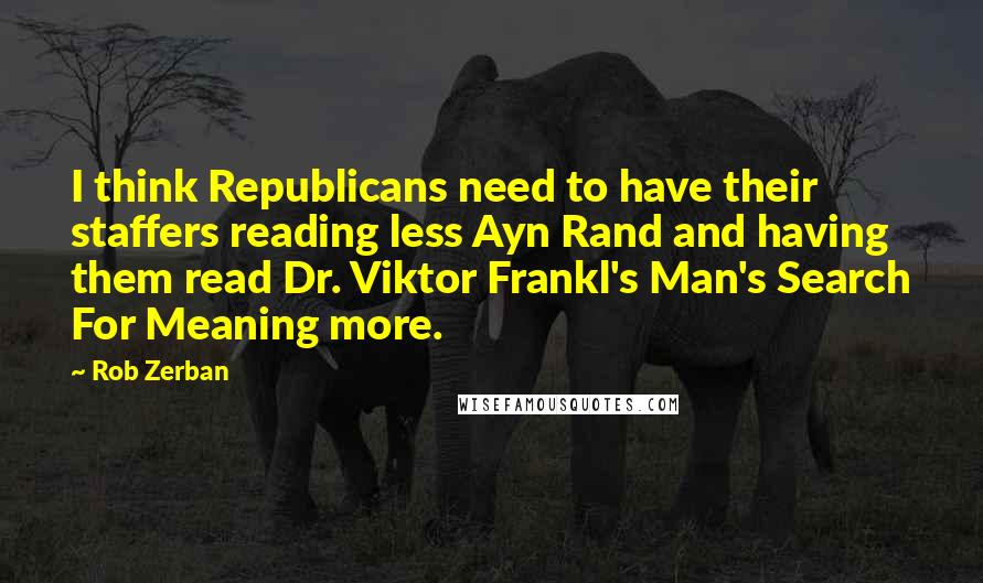 Rob Zerban Quotes: I think Republicans need to have their staffers reading less Ayn Rand and having them read Dr. Viktor Frankl's Man's Search For Meaning more.