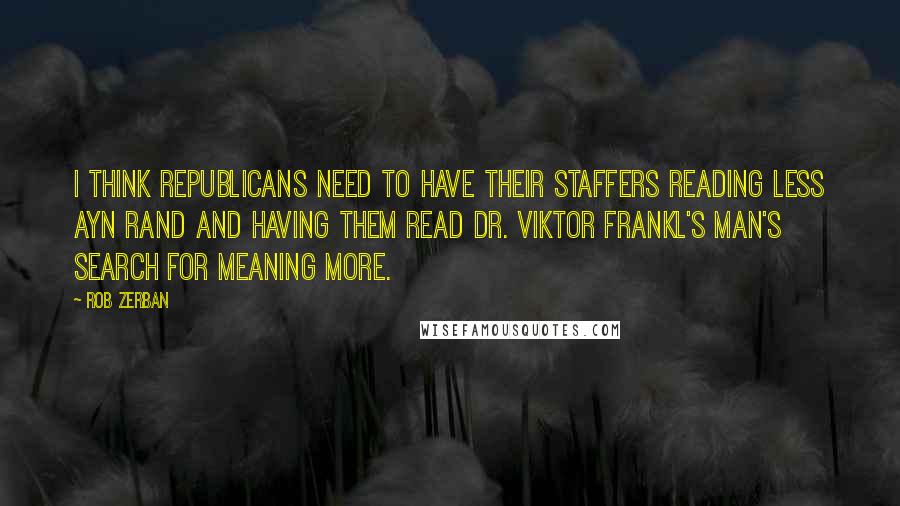 Rob Zerban Quotes: I think Republicans need to have their staffers reading less Ayn Rand and having them read Dr. Viktor Frankl's Man's Search For Meaning more.