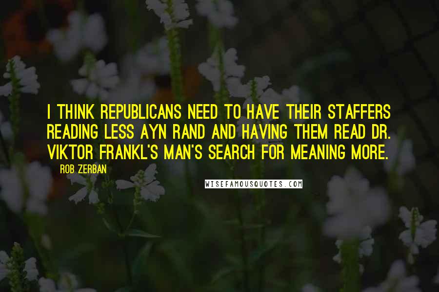 Rob Zerban Quotes: I think Republicans need to have their staffers reading less Ayn Rand and having them read Dr. Viktor Frankl's Man's Search For Meaning more.