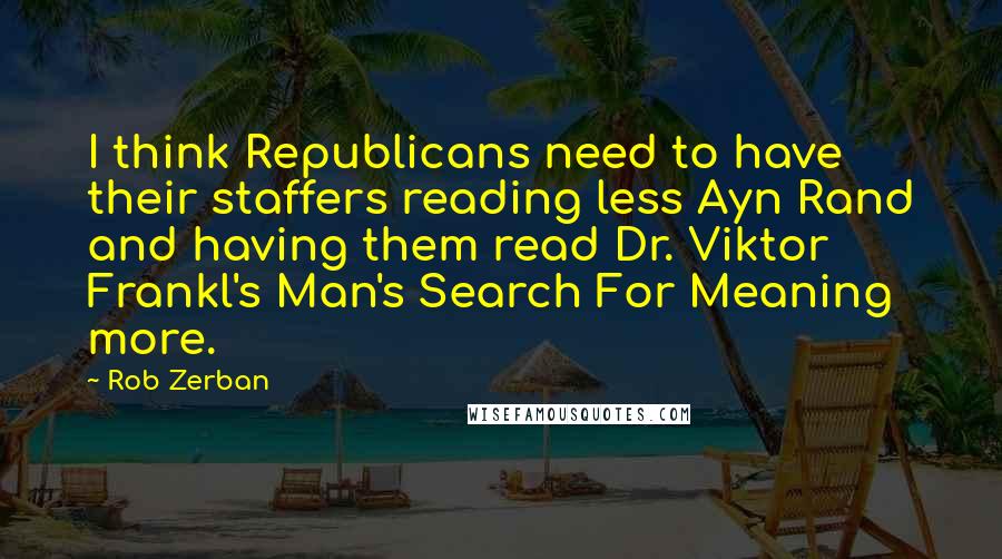 Rob Zerban Quotes: I think Republicans need to have their staffers reading less Ayn Rand and having them read Dr. Viktor Frankl's Man's Search For Meaning more.