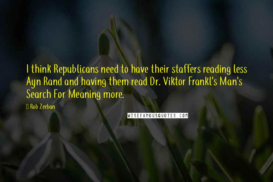 Rob Zerban Quotes: I think Republicans need to have their staffers reading less Ayn Rand and having them read Dr. Viktor Frankl's Man's Search For Meaning more.